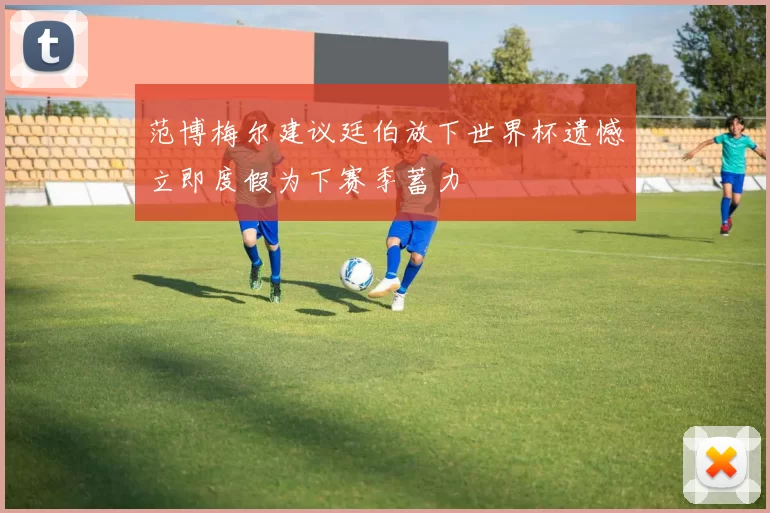 范博梅尔建议廷伯放下世界杯遗憾立即度假为下赛季蓄力