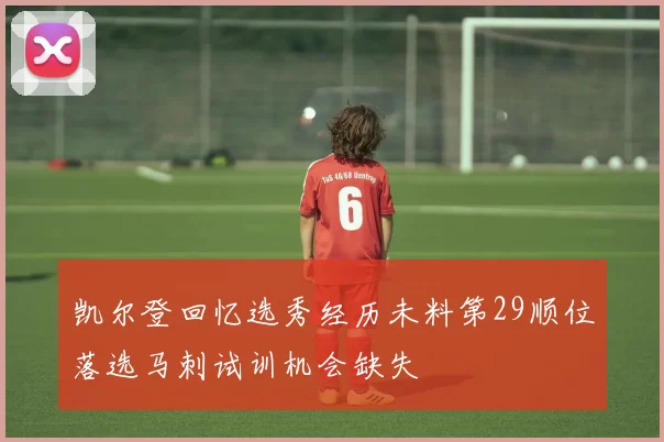 凯尔登回忆选秀经历未料第29顺位落选马刺试训机会缺失
