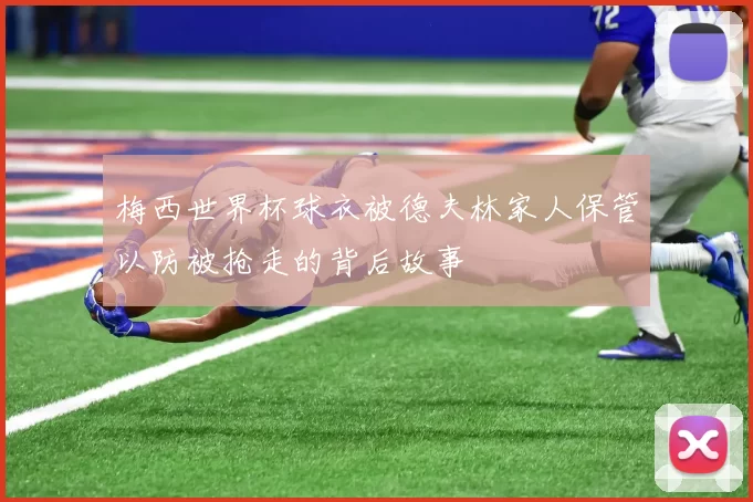梅西世界杯球衣被德夫林家人保管以防被抢走的背后故事