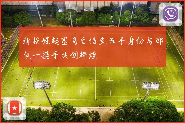 新核崛起塞鸟自信多面手身份与邵佳一携手共创辉煌