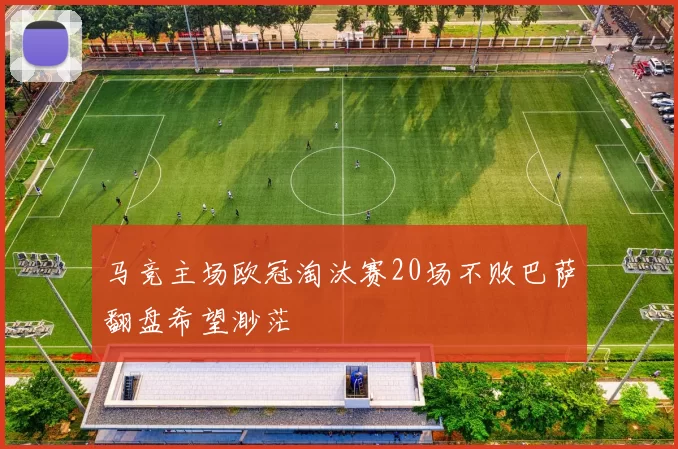 马竞主场欧冠淘汰赛20场不败巴萨翻盘希望渺茫