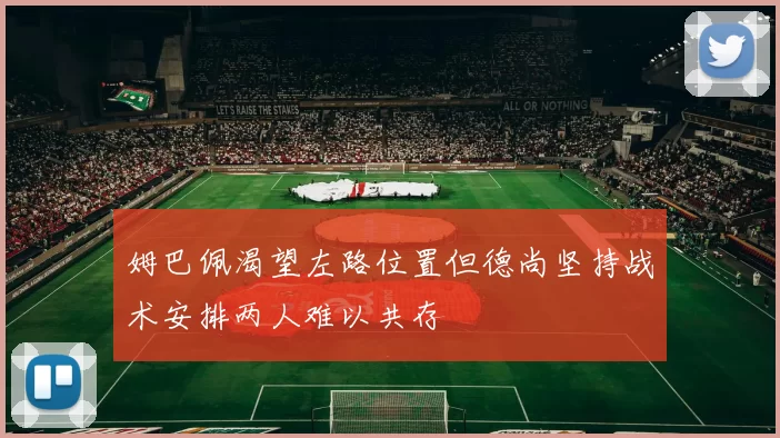姆巴佩渴望左路位置但德尚坚持战术安排两人难以共存