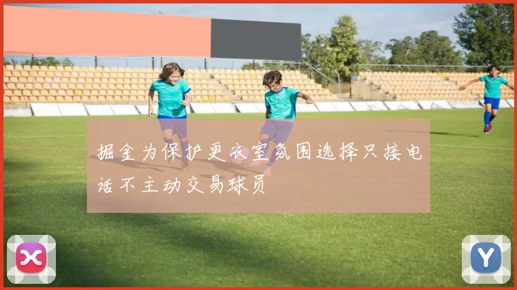 掘金为保护更衣室氛围选择只接电话不主动交易球员