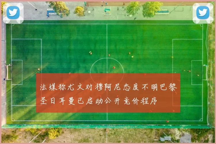 法媒称尤文对穆阿尼态度不明巴黎圣日耳曼已启动公开竞价程序