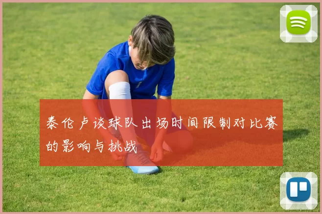 泰伦卢谈球队出场时间限制对比赛的影响与挑战