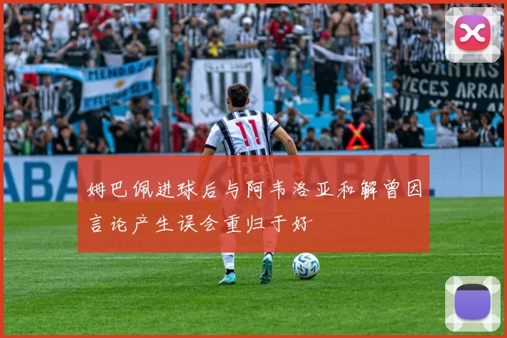 姆巴佩进球后与阿韦洛亚和解曾因言论产生误会重归于好