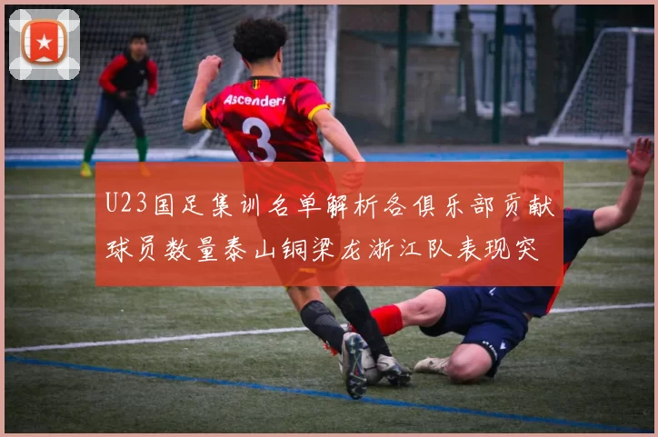U23国足集训名单解析各俱乐部贡献球员数量泰山铜梁龙浙江队表现突出