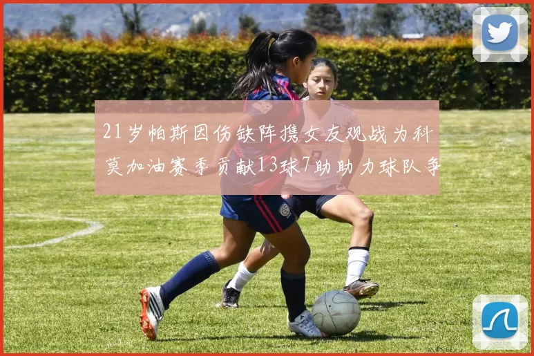 21岁帕斯因伤缺阵携女友观战为科莫加油赛季贡献13球7助助力球队争胜