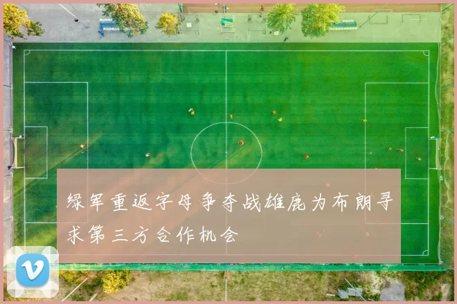 绿军重返字母争夺战雄鹿为布朗寻求第三方合作机会