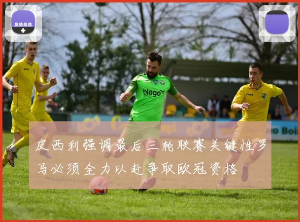皮西利强调最后三轮联赛关键性罗马必须全力以赴争取欧冠资格