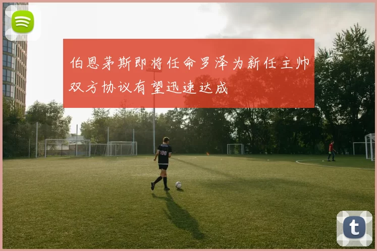 伯恩茅斯即将任命罗泽为新任主帅双方协议有望迅速达成