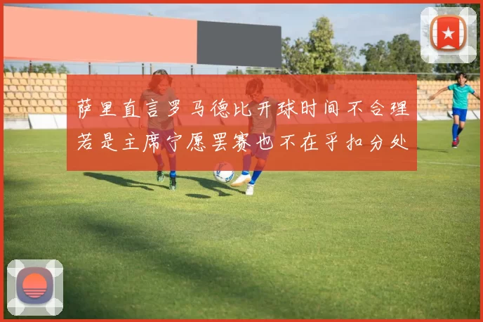 萨里直言罗马德比开球时间不合理若是主席宁愿罢赛也不在乎扣分处罚