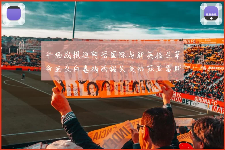 半场战报迈阿密国际与新英格兰革命互交白卷梅西错失良机苏亚雷斯劲射威胁