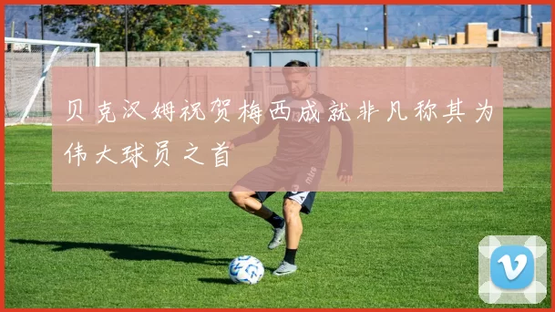贝克汉姆祝贺梅西成就非凡称其为伟大球员之首